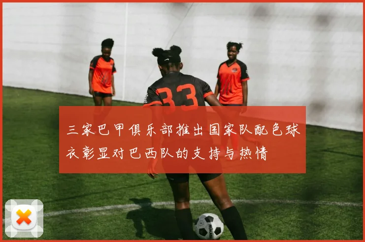 三家巴甲俱乐部推出国家队配色球衣彰显对巴西队的支持与热情