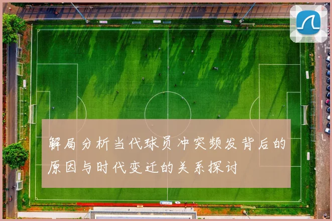 解局分析当代球员冲突频发背后的原因与时代变迁的关系探讨
