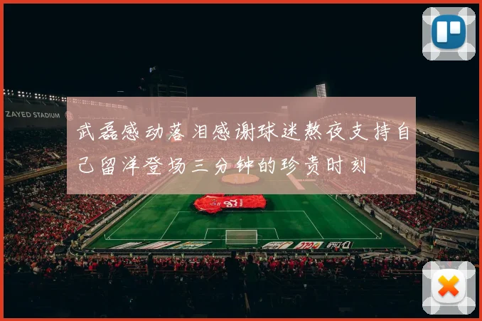 武磊感动落泪感谢球迷熬夜支持自己留洋登场三分钟的珍贵时刻