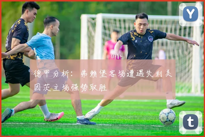 德甲分析：弗赖堡客场遭遇失利美因茨主场强势取胜