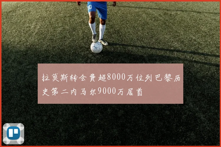 拉莫斯转会费超8000万位列巴黎历史第二内马尔9000万居首
