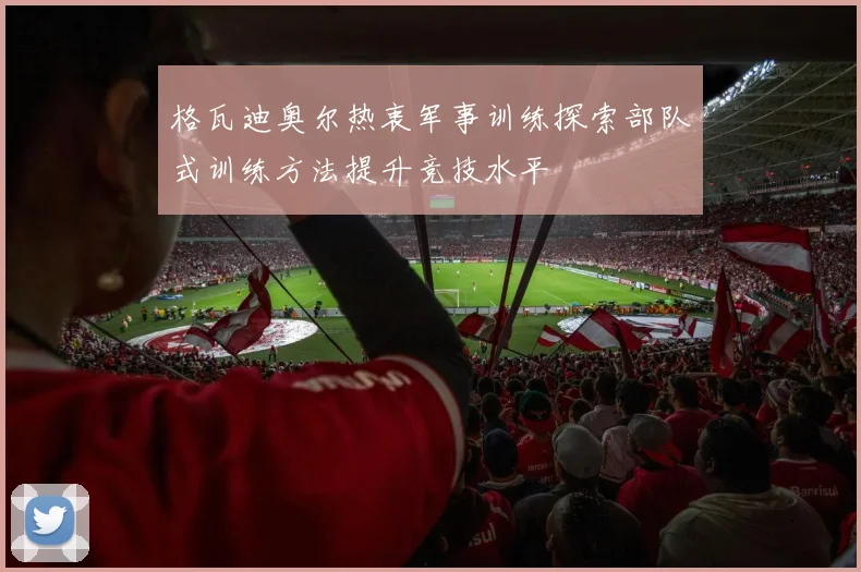 格瓦迪奥尔热衷军事训练探索部队式训练方法提升竞技水平