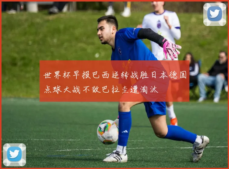 世界杯早报巴西逆转战胜日本德国点球大战不敌巴拉圭遭淘汰