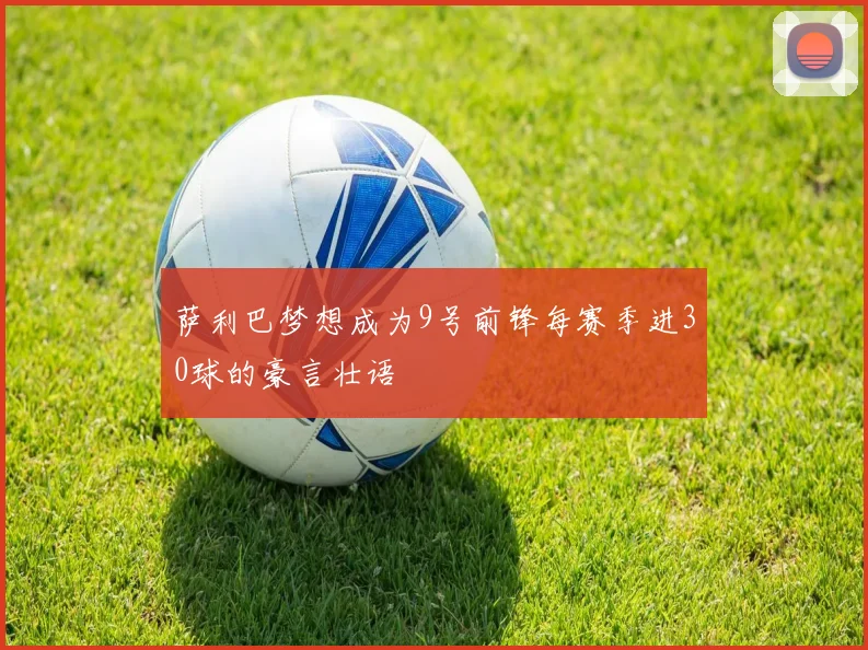 萨利巴梦想成为9号前锋每赛季进30球的豪言壮语