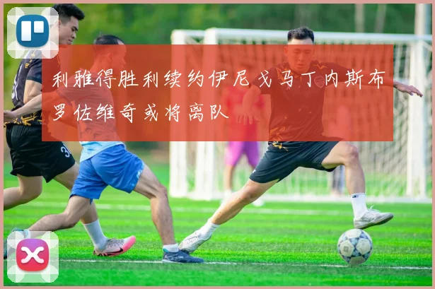利雅得胜利续约伊尼戈马丁内斯布罗佐维奇或将离队