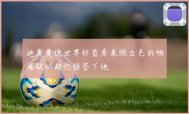 迪奥曼德世界杯首秀表现出色利物浦欲以超亿镑签下他