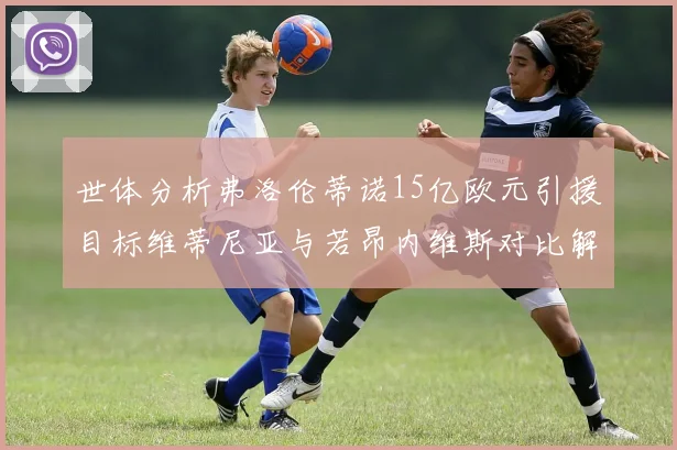 世体分析弗洛伦蒂诺15亿欧元引援目标维蒂尼亚与若昂内维斯对比解析